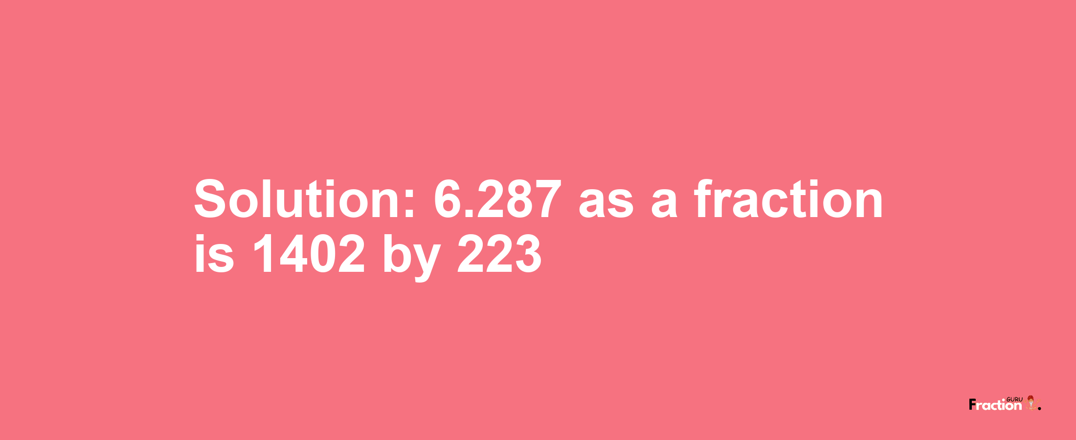 Solution:6.287 as a fraction is 1402/223